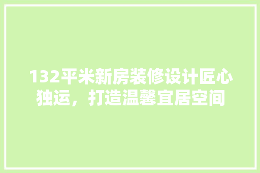 132平米新房装修设计匠心独运，打造温馨宜居空间