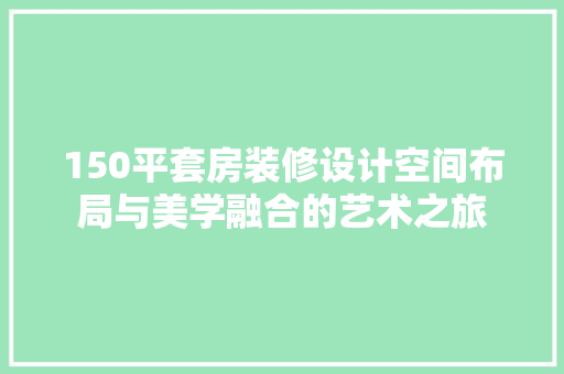 150平套房装修设计空间布局与美学融合的艺术之旅