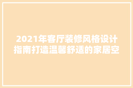 2021年客厅装修风格设计指南打造温馨舒适的家居空间
