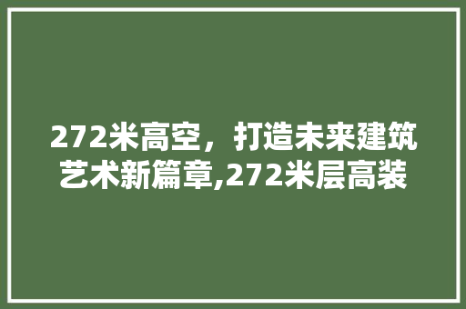 272米高空，打造未来建筑艺术新篇章,272米层高装修设计