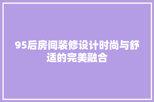 95后房间装修设计时尚与舒适的完美融合