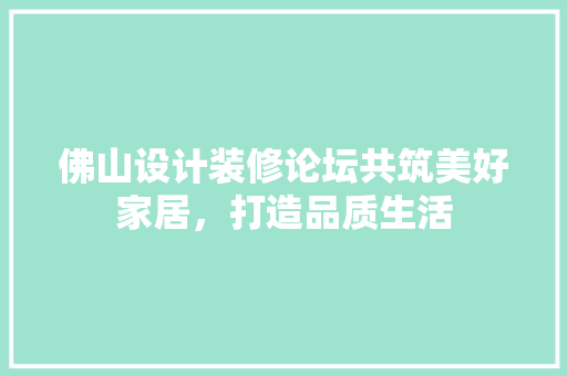 佛山设计装修论坛共筑美好家居，打造品质生活