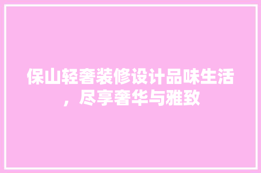 保山轻奢装修设计品味生活，尽享奢华与雅致  第1张