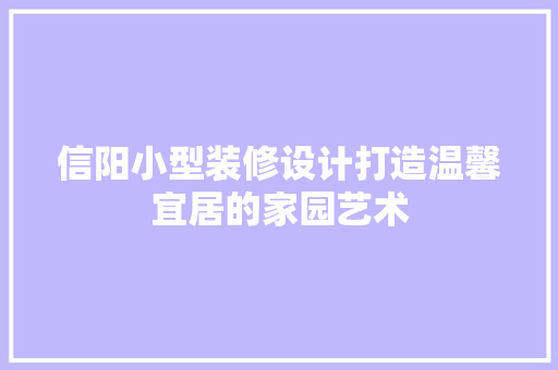 信阳小型装修设计打造温馨宜居的家园艺术