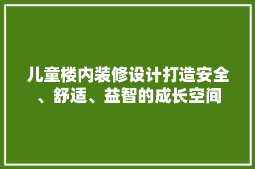 儿童楼内装修设计打造安全、舒适、益智的成长空间  第1张