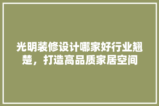 光明装修设计哪家好行业翘楚，打造高品质家居空间