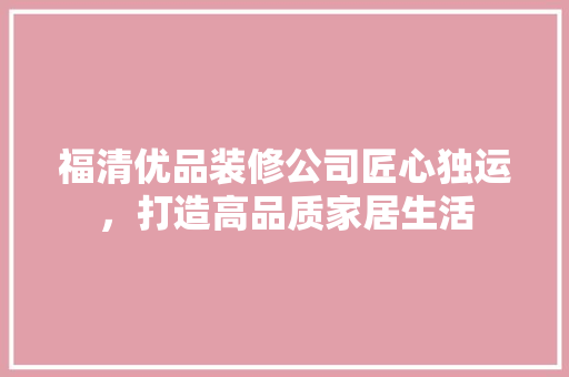 福清优品装修公司匠心独运，打造高品质家居生活