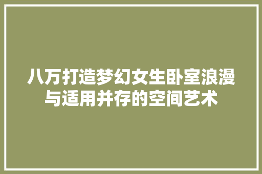 八万打造梦幻女生卧室浪漫与适用并存的空间艺术