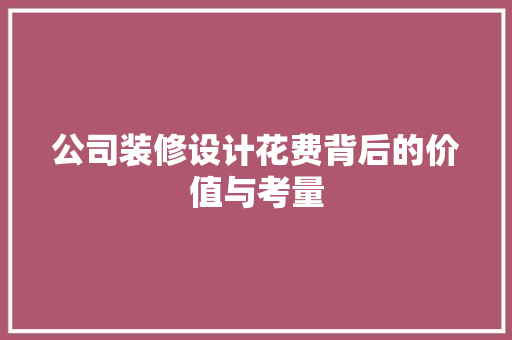 公司装修设计花费背后的价值与考量