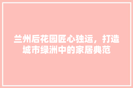 兰州后花园匠心独运，打造城市绿洲中的家居典范