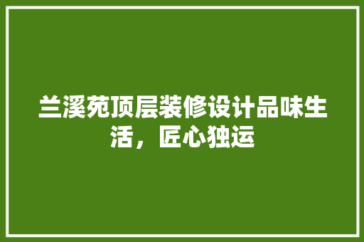 兰溪苑顶层装修设计品味生活，匠心独运