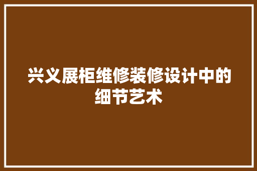 兴义展柜维修装修设计中的细节艺术