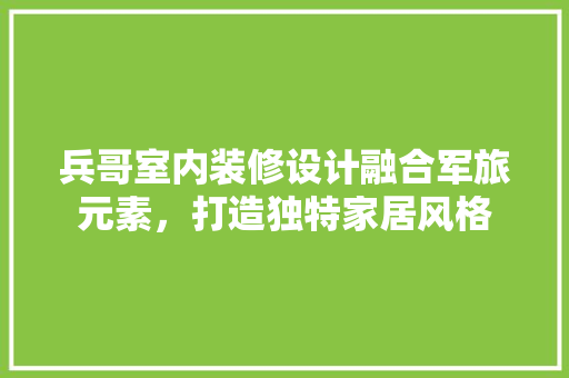 兵哥室内装修设计融合军旅元素，打造独特家居风格