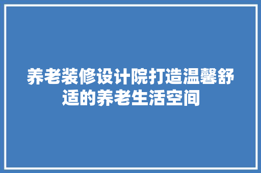 养老装修设计院打造温馨舒适的养老生活空间  第1张