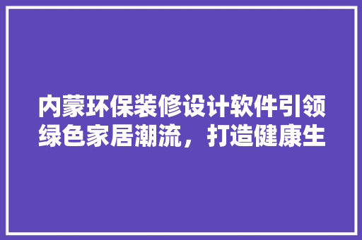 内蒙环保装修设计软件引领绿色家居潮流，打造健康生活空间
