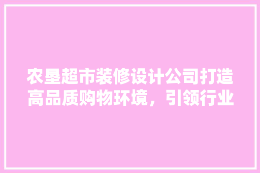 农垦超市装修设计公司打造高品质购物环境，引领行业潮流