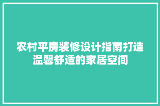 农村平房装修设计指南打造温馨舒适的家居空间
