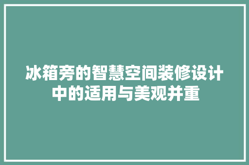 冰箱旁的智慧空间装修设计中的适用与美观并重