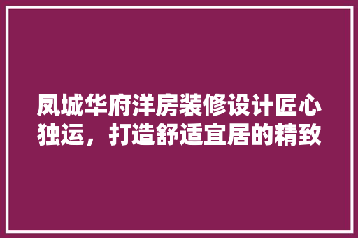 凤城华府洋房装修设计匠心独运，打造舒适宜居的精致家园