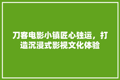 刀客电影小镇匠心独运，打造沉浸式影视文化体验
