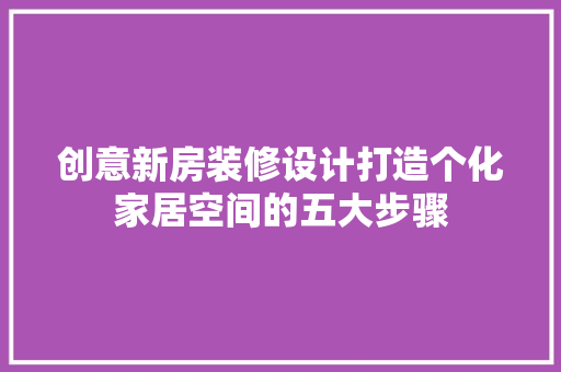 创意新房装修设计打造个化家居空间的五大步骤