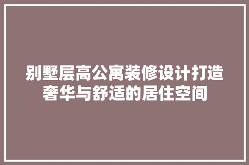 别墅层高公寓装修设计打造奢华与舒适的居住空间
