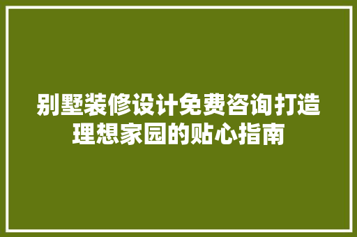 别墅装修设计免费咨询打造理想家园的贴心指南