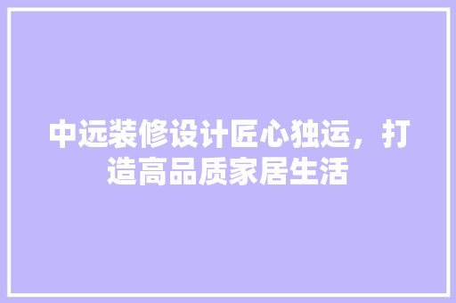 中远装修设计匠心独运，打造高品质家居生活
