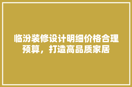 临汾装修设计明细价格合理预算，打造高品质家居