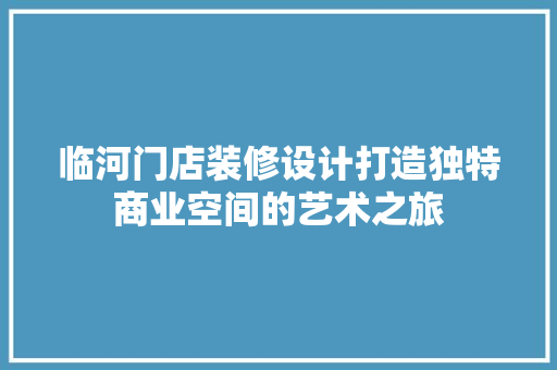 临河门店装修设计打造独特商业空间的艺术之旅