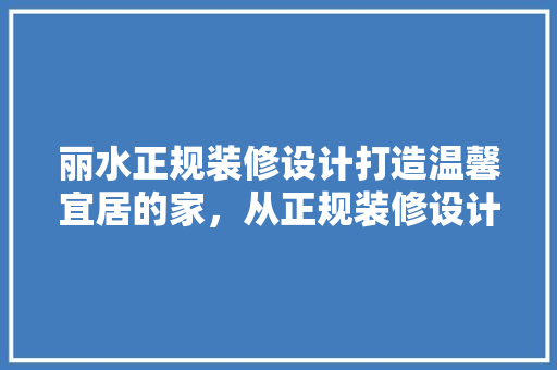 丽水正规装修设计打造温馨宜居的家，从正规装修设计开始