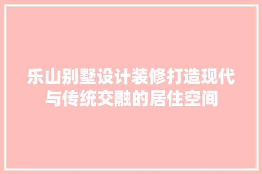乐山别墅设计装修打造现代与传统交融的居住空间