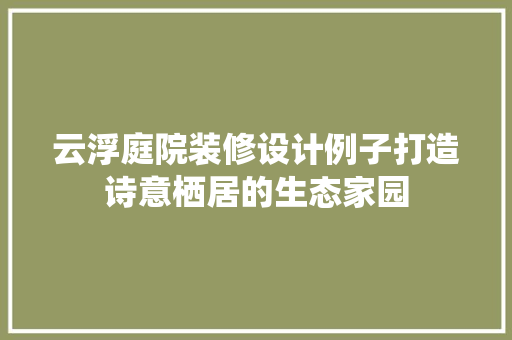 云浮庭院装修设计例子打造诗意栖居的生态家园