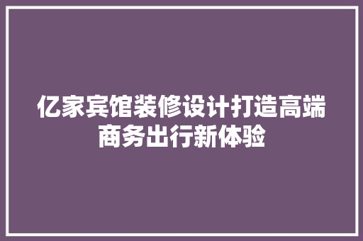 亿家宾馆装修设计打造高端商务出行新体验