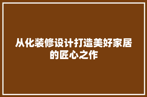 从化装修设计打造美好家居的匠心之作