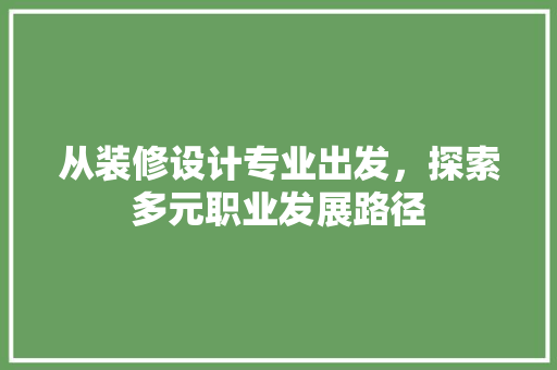 从装修设计专业出发，探索多元职业发展路径