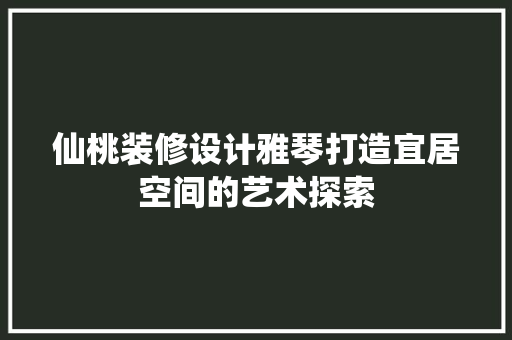 仙桃装修设计雅琴打造宜居空间的艺术探索