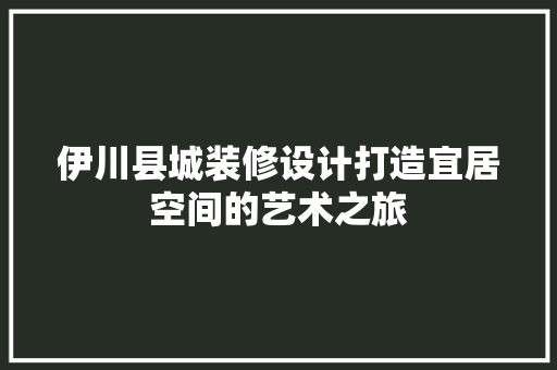 伊川县城装修设计打造宜居空间的艺术之旅