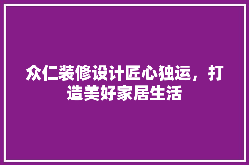 众仁装修设计匠心独运，打造美好家居生活