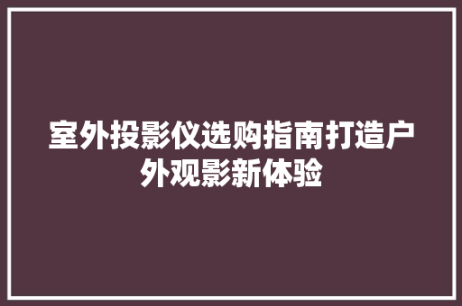 室外投影仪选购指南打造户外观影新体验
