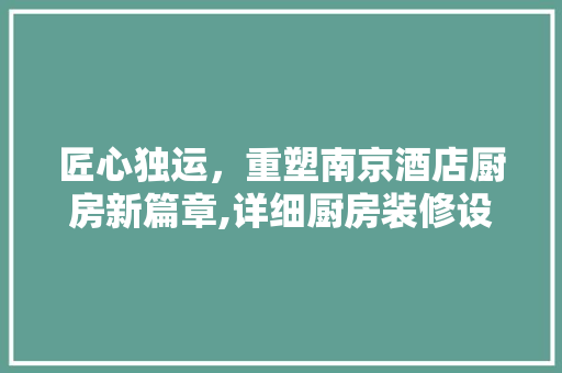 匠心独运，重塑南京酒店厨房新篇章,详细厨房装修设计要点