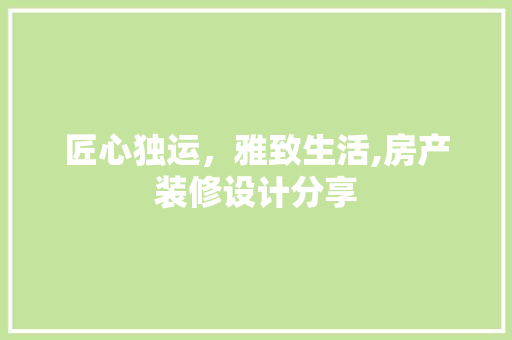 匠心独运，雅致生活,房产装修设计分享