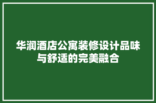 华润酒店公寓装修设计品味与舒适的完美融合