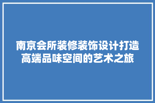 南京会所装修装饰设计打造高端品味空间的艺术之旅