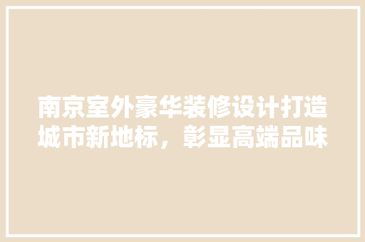 南京室外豪华装修设计打造城市新地标，彰显高端品味
