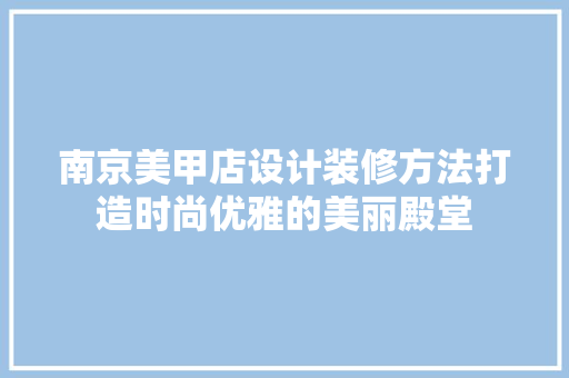 南京美甲店设计装修方法打造时尚优雅的美丽殿堂