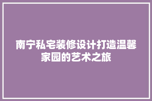 南宁私宅装修设计打造温馨家园的艺术之旅