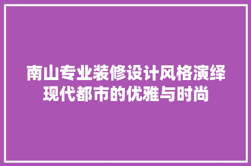 南山专业装修设计风格演绎现代都市的优雅与时尚  第1张