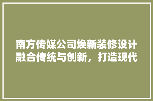 南方传媒公司焕新装修设计融合传统与创新，打造现代化办公空间  第1张