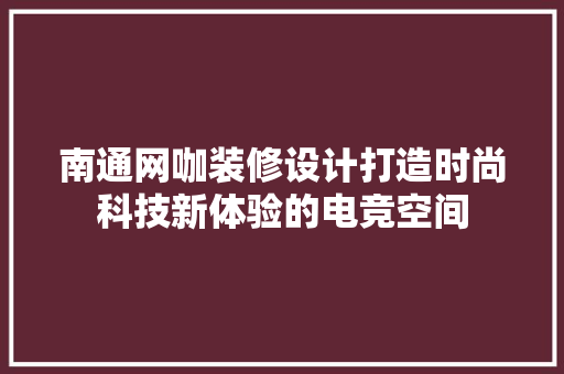 南通网咖装修设计打造时尚科技新体验的电竞空间